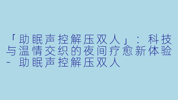 「助眠声控解压双人」：科技与温情交织的夜间疗愈新体验-助眠声控解压双人