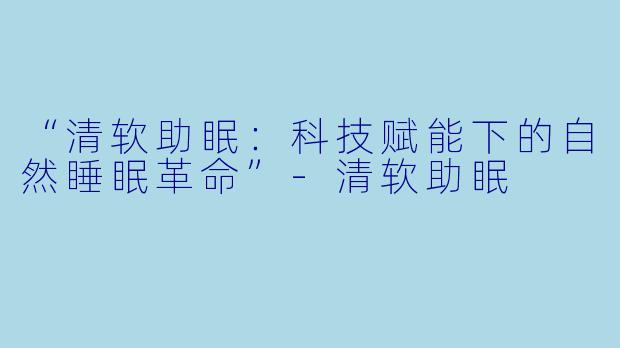 “清软助眠：科技赋能下的自然睡眠革命”-清软助眠