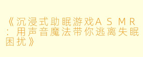 《沉浸式助眠游戏ASMR：用声音魔法带你逃离失眠困扰》