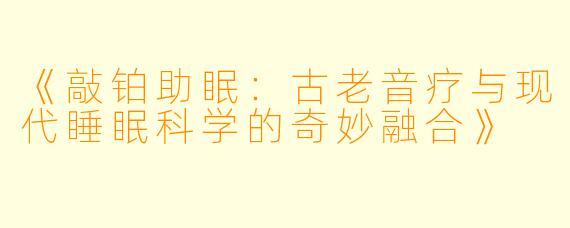 《敲铂助眠：古老音疗与现代睡眠科学的奇妙融合》