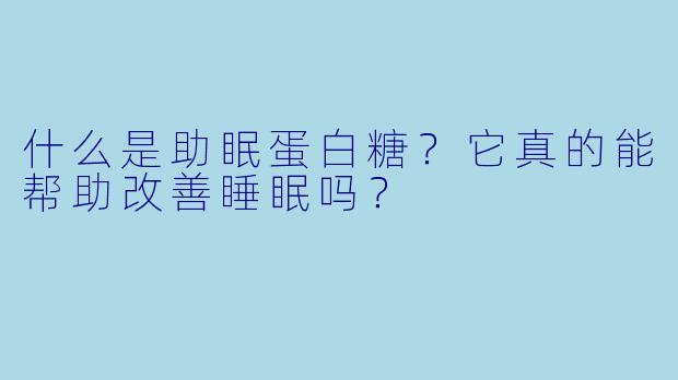 什么是助眠蛋白糖？它真的能帮助改善睡眠吗？