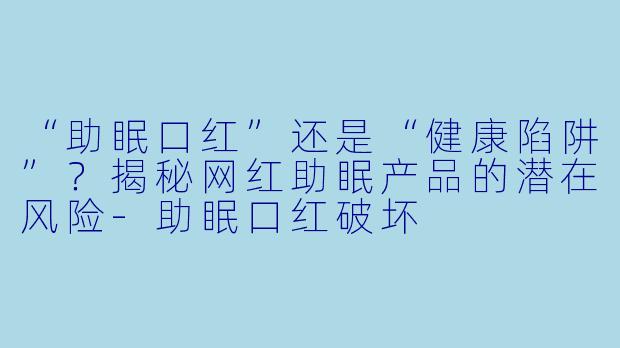 “助眠口红”还是“健康陷阱”？揭秘网红助眠产品的潜在风险-助眠口红破坏