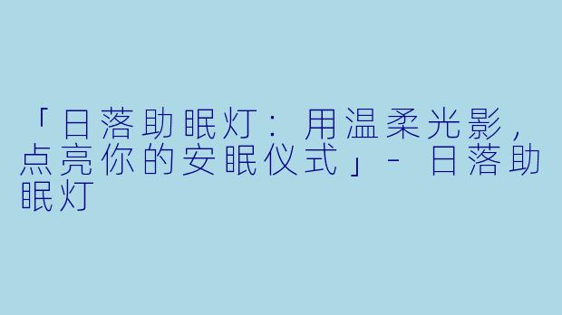 「日落助眠灯：用温柔光影，点亮你的安眠仪式」-日落助眠灯