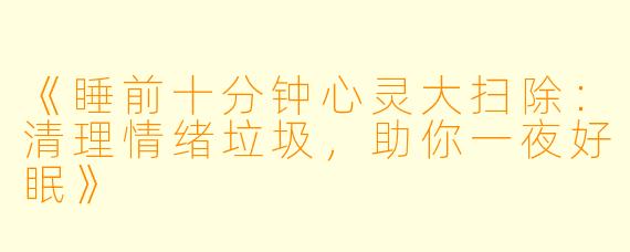 《睡前十分钟心灵大扫除：清理情绪垃圾，助你一夜好眠》