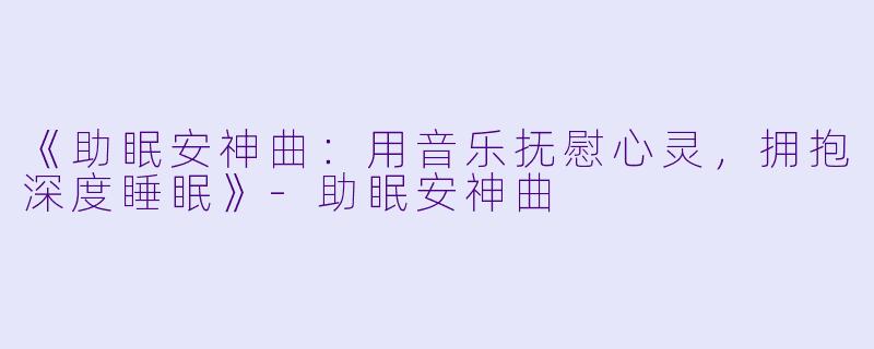 《助眠安神曲：用音乐抚慰心灵，拥抱深度睡眠》-助眠安神曲