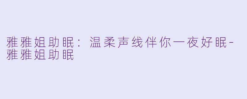 雅雅姐助眠：温柔声线伴你一夜好眠-雅雅姐助眠