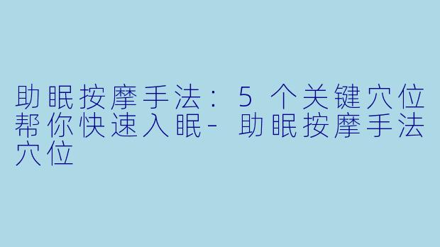 助眠按摩手法：5个关键穴位帮你快速入眠-助眠按摩手法穴位