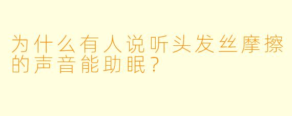 为什么有人说听头发丝摩擦的声音能助眠？