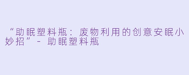 “助眠塑料瓶：废物利用的创意安眠小妙招”-助眠塑料瓶