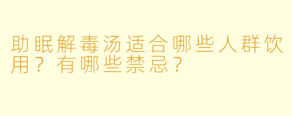 助眠解毒汤适合哪些人群饮用？有哪些禁忌？