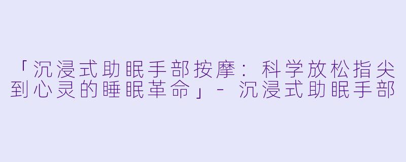 「沉浸式助眠手部按摩:科学放松指尖到心灵的睡眠革命」