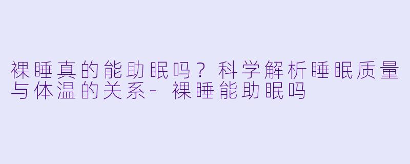 裸睡真的能助眠吗？科学解析睡眠质量与体温的关系-裸睡能助眠吗