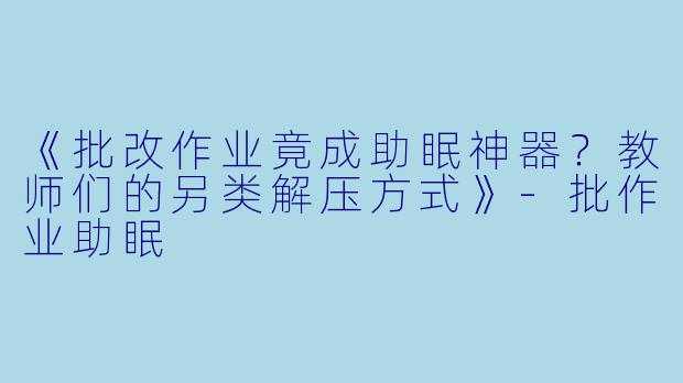 《批改作业竟成助眠神器？教师们的另类解压方式》-批作业助眠