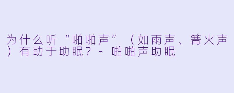 为什么听“啪啪声”(如雨声、篝火声)有助于助眠?