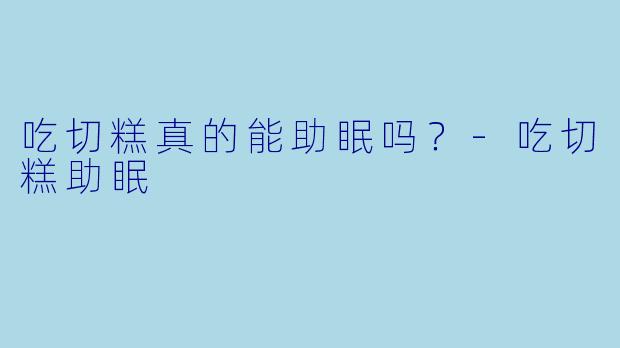 吃切糕真的能助眠吗？-吃切糕助眠