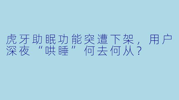 虎牙助眠功能突遭下架,用户深夜“哄睡”何去何从?