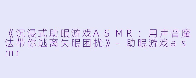 《沉浸式助眠游戏ASMR:用声音魔法带你逃离失眠困扰》