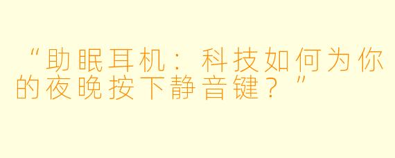“助眠耳机：科技如何为你的夜晚按下静音键？”