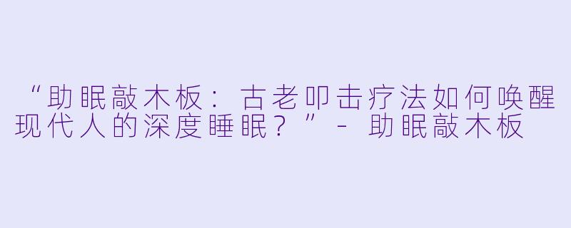 “助眠敲木板:古老叩击疗法如何唤醒现代人的深度睡眠?”