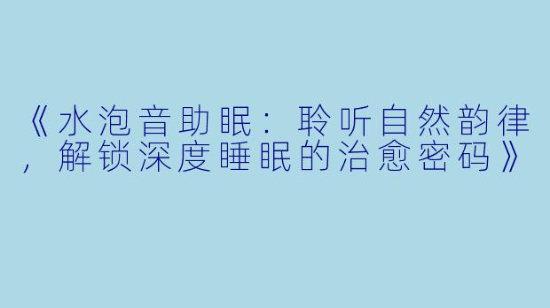 《水泡音助眠:聆听自然韵律,解锁深度睡眠的治愈密码》