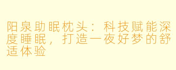 阳泉助眠枕头:科技赋能深度睡眠,打造一夜好梦的舒适体验