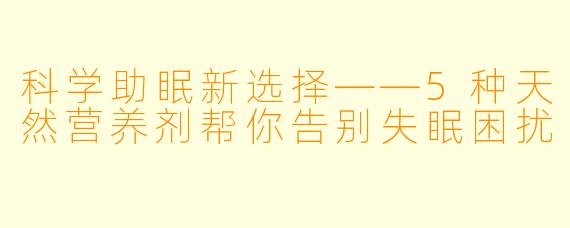 科学助眠新选择——5种天然营养剂帮你告别失眠困扰