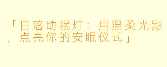 「日落助眠灯：用温柔光影，点亮你的安眠仪式」