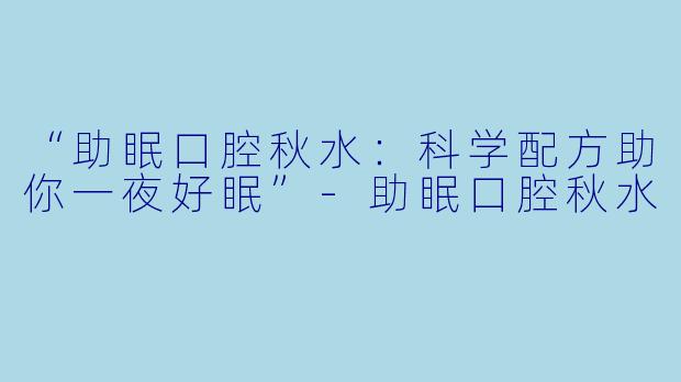 “助眠口腔秋水：科学配方助你一夜好眠”-助眠口腔秋水