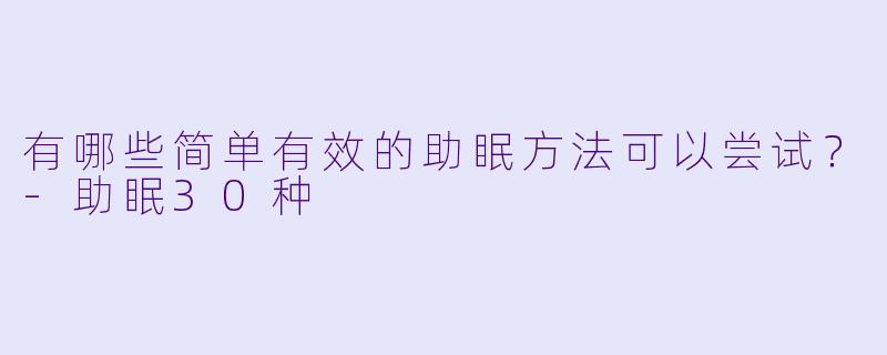 有哪些简单有效的助眠方法可以尝试？-助眠30种