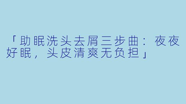 「助眠洗头去屑三步曲：夜夜好眠，头皮清爽无负担」