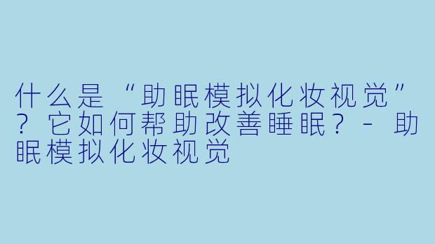 什么是“助眠模拟化妆视觉”？它如何帮助改善睡眠？-助眠模拟化妆视觉