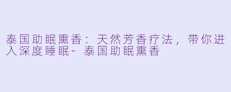 泰国助眠熏香：天然芳香疗法，带你进入深度睡眠-泰国助眠熏香