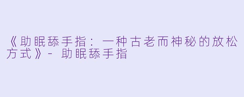 《助眠舔手指：一种古老而神秘的放松方式》-助眠舔手指