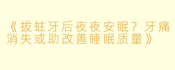 《拔蛀牙后夜夜安眠？牙痛消失或助改善睡眠质量》