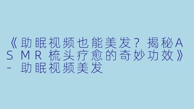 《助眠视频也能美发？揭秘ASMR梳头疗愈的奇妙功效》-助眠视频美发