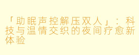「助眠声控解压双人」：科技与温情交织的夜间疗愈新体验