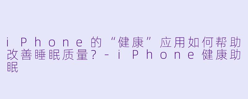 iPhone的“健康”应用如何帮助改善睡眠质量？-iPhone健康助眠