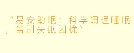“易安助眠:科学调理睡眠,告别失眠困扰”