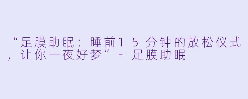 “足膜助眠：睡前15分钟的放松仪式，让你一夜好梦”-足膜助眠