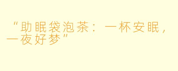 “助眠袋泡茶：一杯安眠，一夜好梦”