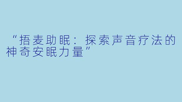 “捂麦助眠：探索声音疗法的神奇安眠力量”