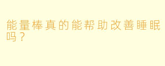 能量棒真的能帮助改善睡眠吗?