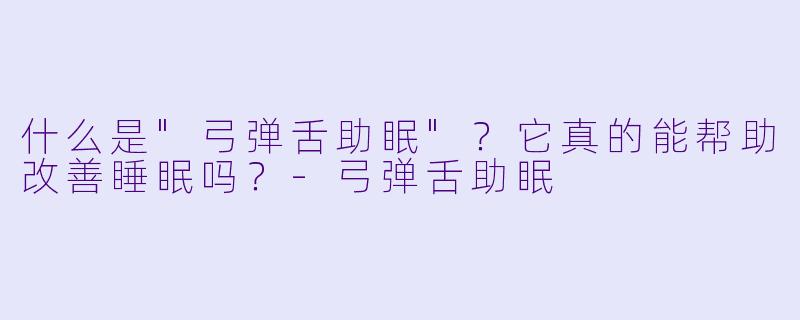 什么是"弓弹舌助眠"?它真的能帮助改善睡眠吗?