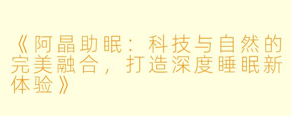 《阿晶助眠：科技与自然的完美融合，打造深度睡眠新体验》