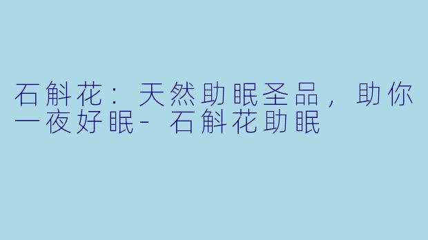 石斛花：天然助眠圣品，助你一夜好眠-石斛花助眠
