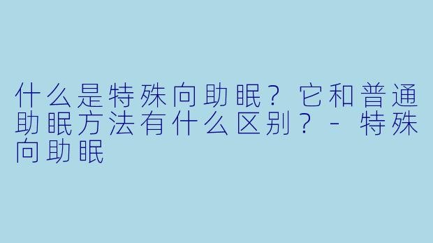 什么是特殊向助眠?它和普通助眠方法有什么区别?