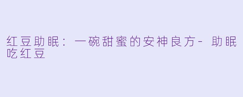 红豆助眠：一碗甜蜜的安神良方-助眠吃红豆