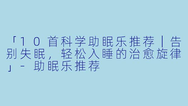 「10首科学助眠乐推荐｜告别失眠，轻松入睡的治愈旋律」-助眠乐推荐