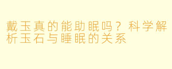 戴玉真的能助眠吗？科学解析玉石与睡眠的关系