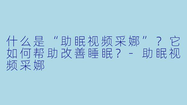 什么是“助眠视频采娜”？它如何帮助改善睡眠？-助眠视频采娜